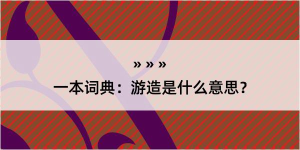 一本词典：游造是什么意思？