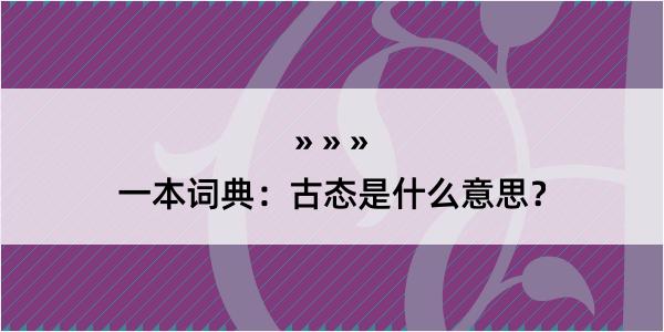 一本词典：古态是什么意思？