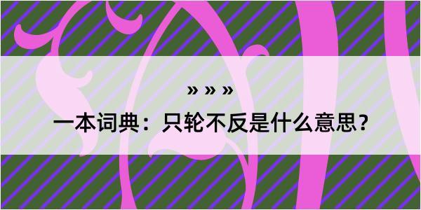 一本词典：只轮不反是什么意思？