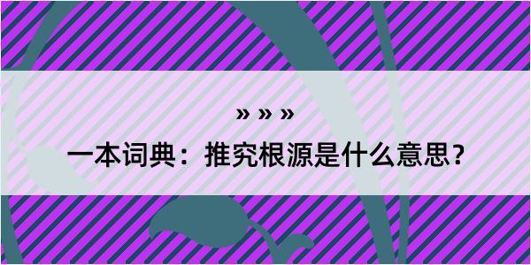 一本词典：推究根源是什么意思？