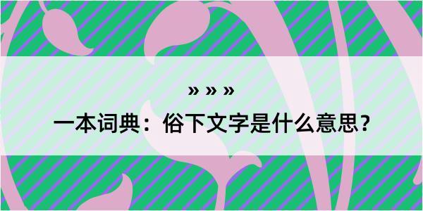 一本词典：俗下文字是什么意思？