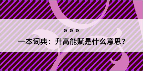 一本词典：升高能赋是什么意思？