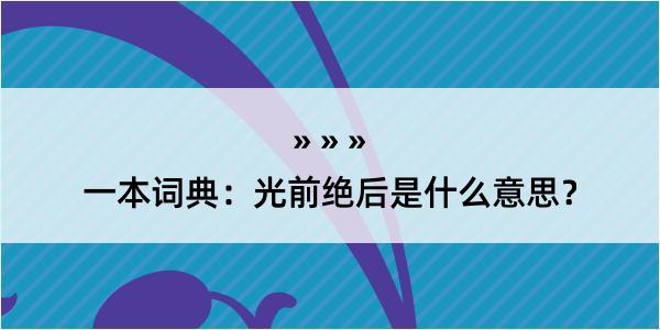 一本词典：光前绝后是什么意思？