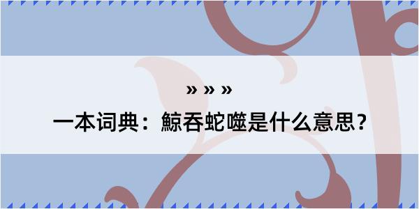 一本词典：鯨吞蛇噬是什么意思？