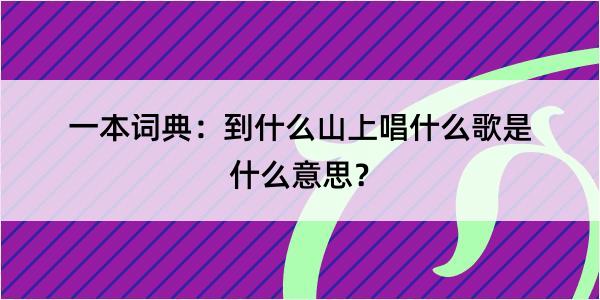 一本词典：到什么山上唱什么歌是什么意思？