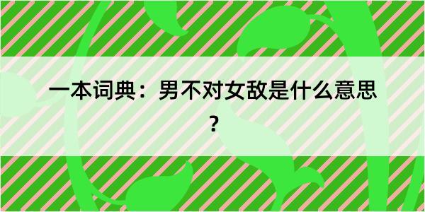 一本词典：男不对女敌是什么意思？