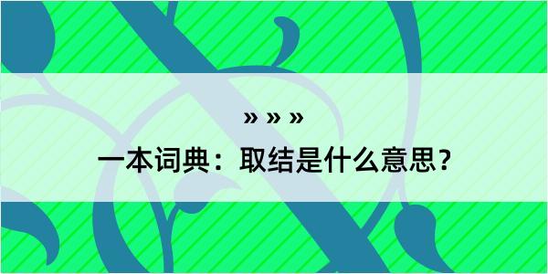 一本词典：取结是什么意思？