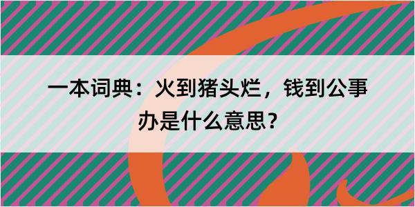 一本词典：火到猪头烂，钱到公事办是什么意思？