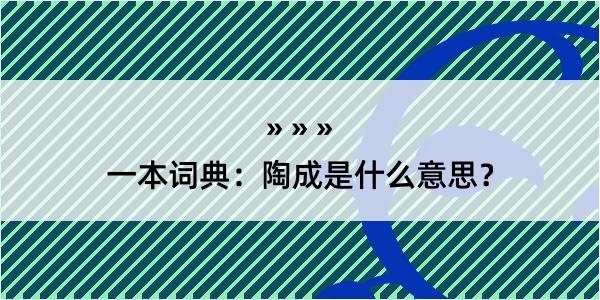 一本词典：陶成是什么意思？