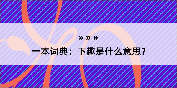 一本词典：下趣是什么意思？