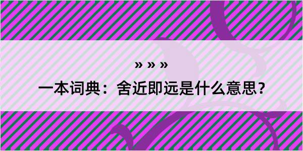 一本词典：舍近即远是什么意思？