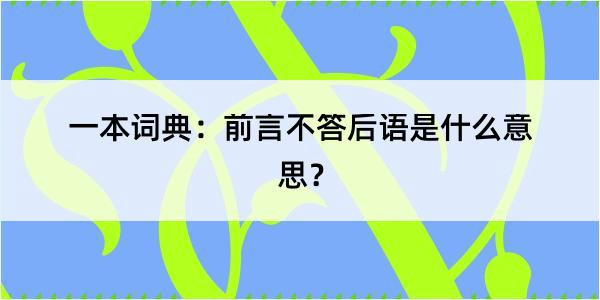 一本词典：前言不答后语是什么意思？