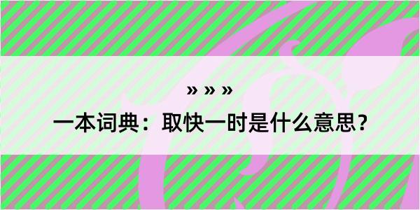 一本词典：取快一时是什么意思？