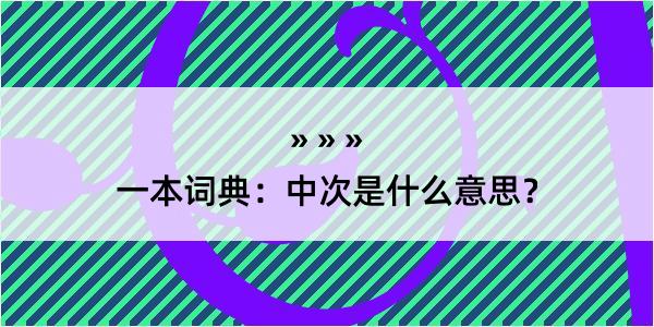 一本词典：中次是什么意思？