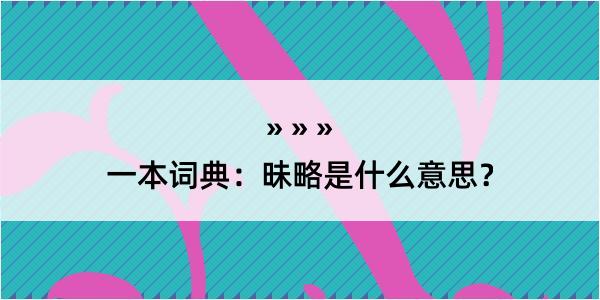 一本词典：昧略是什么意思？