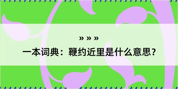 一本词典：鞭约近里是什么意思？