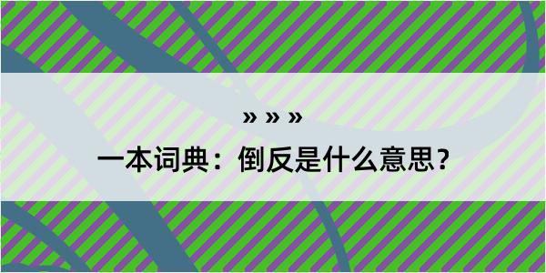 一本词典：倒反是什么意思？