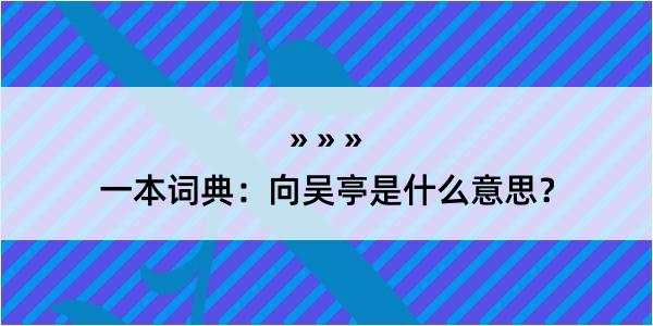 一本词典：向吴亭是什么意思？