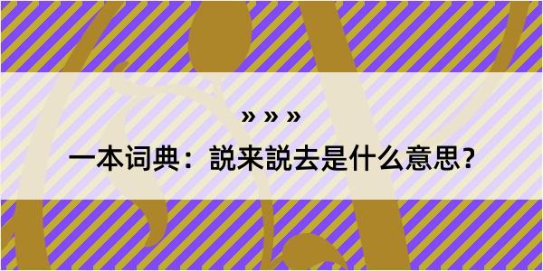 一本词典：説来説去是什么意思？