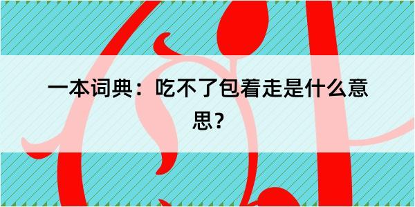 一本词典：吃不了包着走是什么意思？