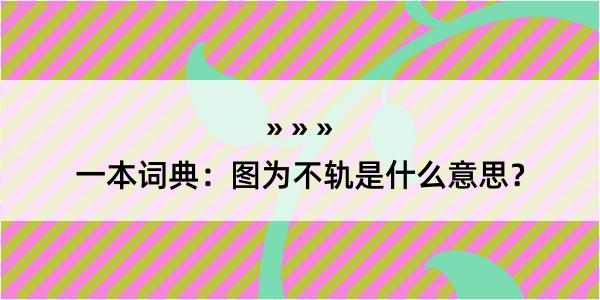 一本词典：图为不轨是什么意思？