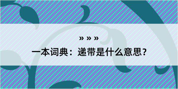 一本词典：递带是什么意思？