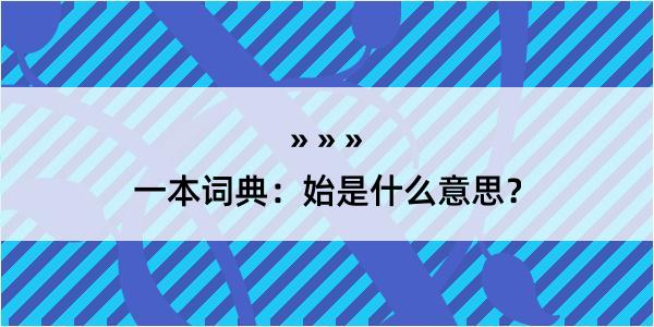 一本词典：始是什么意思？