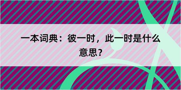 一本词典：彼一时，此一时是什么意思？