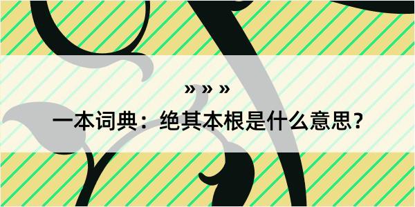 一本词典：绝其本根是什么意思？