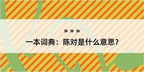 一本词典：陈对是什么意思？