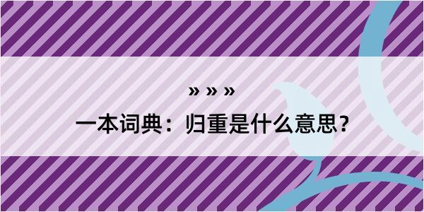 一本词典：归重是什么意思？