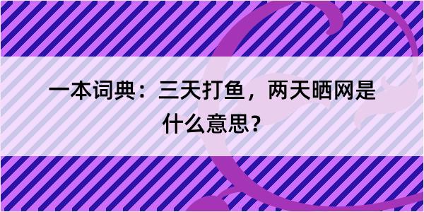 一本词典：三天打鱼，两天晒网是什么意思？