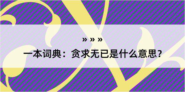 一本词典：贪求无已是什么意思？