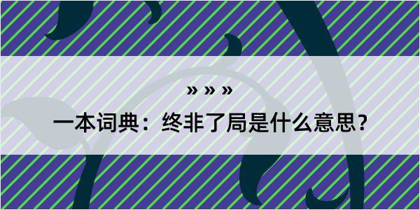 一本词典：终非了局是什么意思？