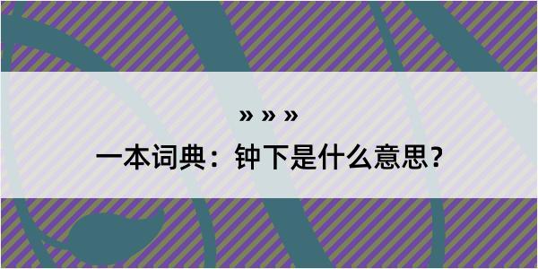 一本词典：钟下是什么意思？