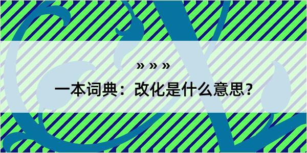 一本词典：改化是什么意思？