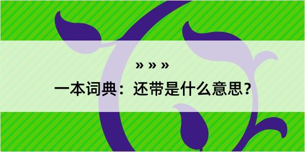 一本词典：还带是什么意思？