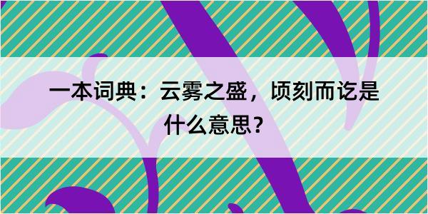 一本词典：云雾之盛，顷刻而讫是什么意思？