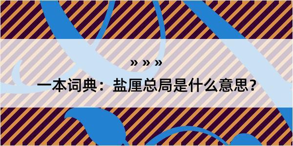 一本词典：盐厘总局是什么意思？