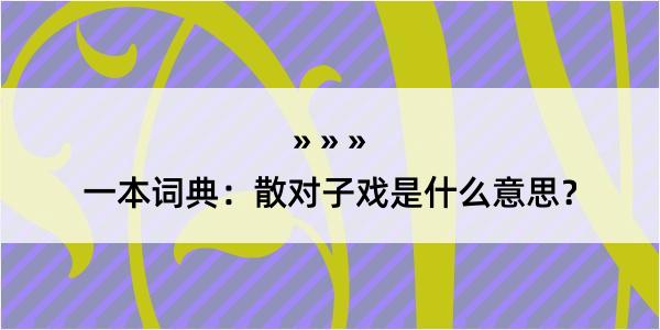 一本词典：散对子戏是什么意思？