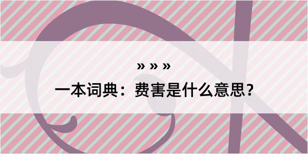 一本词典：费害是什么意思？