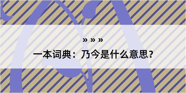 一本词典：乃今是什么意思？