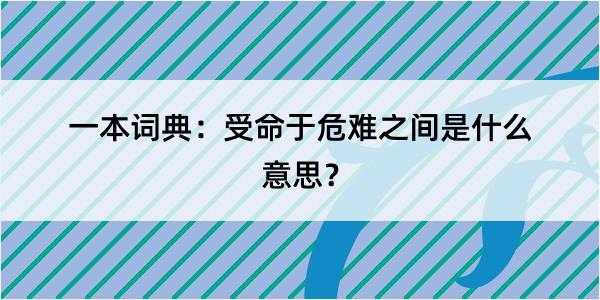 一本词典：受命于危难之间是什么意思？