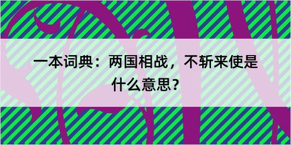 一本词典：两国相战，不斩来使是什么意思？