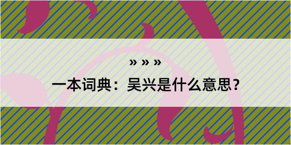 一本词典：吴兴是什么意思？