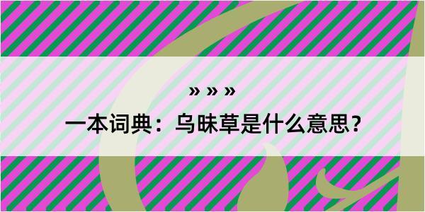 一本词典：乌昧草是什么意思？