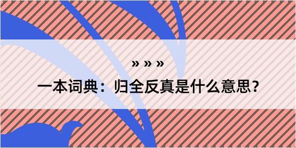 一本词典：归全反真是什么意思？