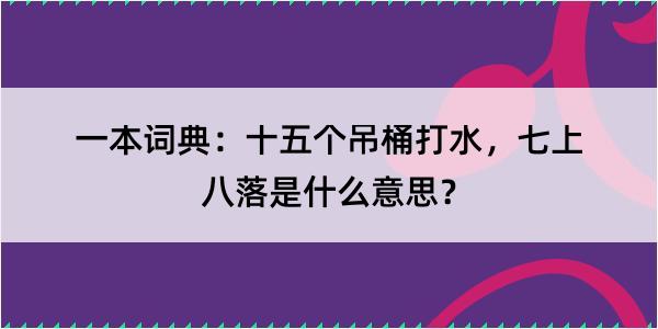 一本词典：十五个吊桶打水，七上八落是什么意思？