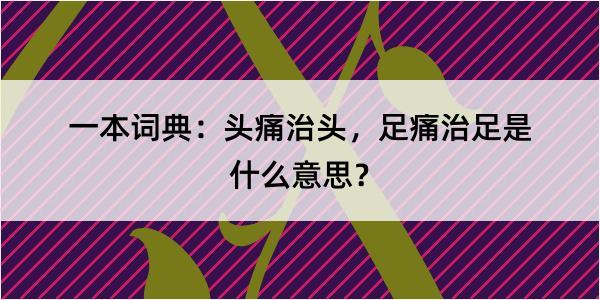 一本词典：头痛治头，足痛治足是什么意思？