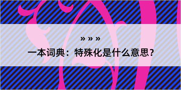 一本词典：特殊化是什么意思？